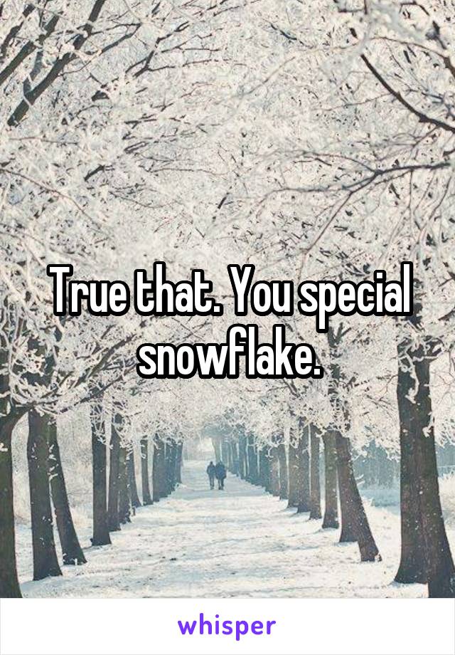 True that. You special snowflake.