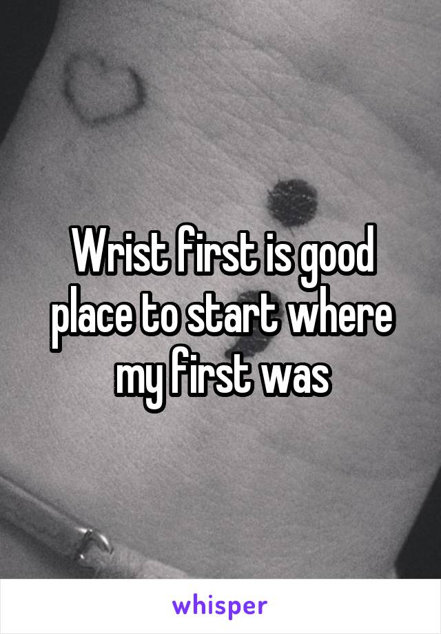 Wrist first is good place to start where my first was