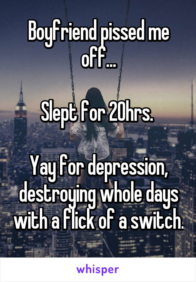 Boyfriend pissed me off...

Slept for 20hrs. 

Yay for depression, destroying whole days with a flick of a switch. 