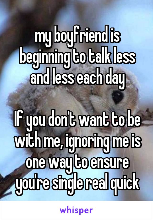 my boyfriend is beginning to talk less and less each day

If you don't want to be with me, ignoring me is one way to ensure you're single real quick