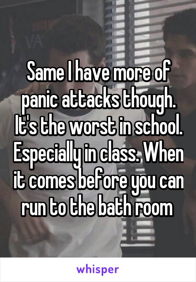 Same I have more of panic attacks though. It's the worst in school. Especially in class. When it comes before you can run to the bath room 