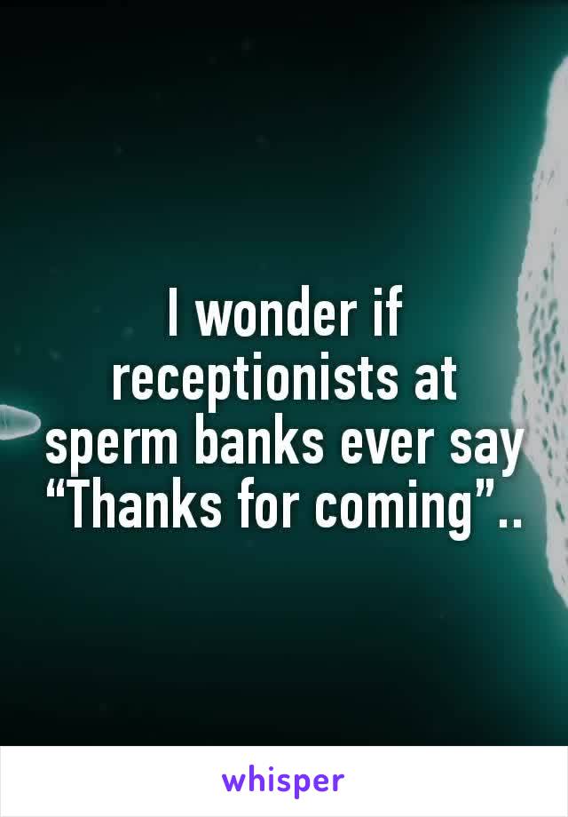 I wonder if receptionists at sperm banks ever say “Thanks for coming”..