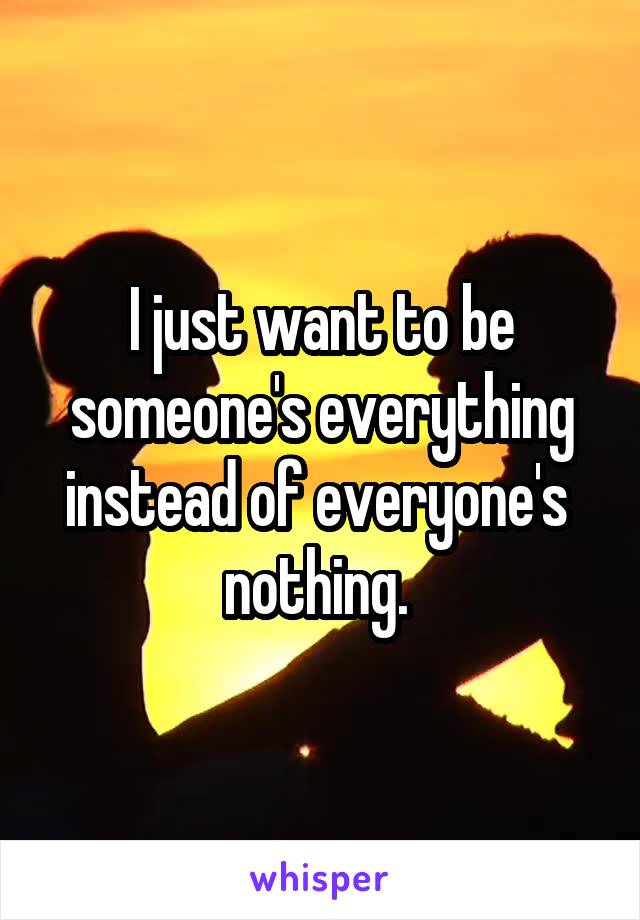 I just want to be someone's everything instead of everyone's 
nothing. 