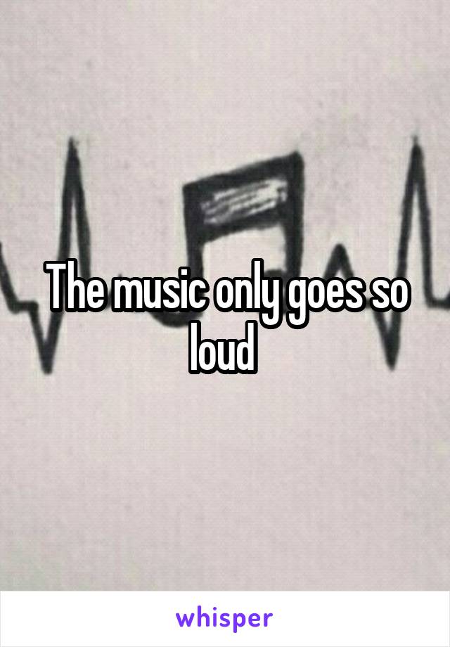 The music only goes so loud 