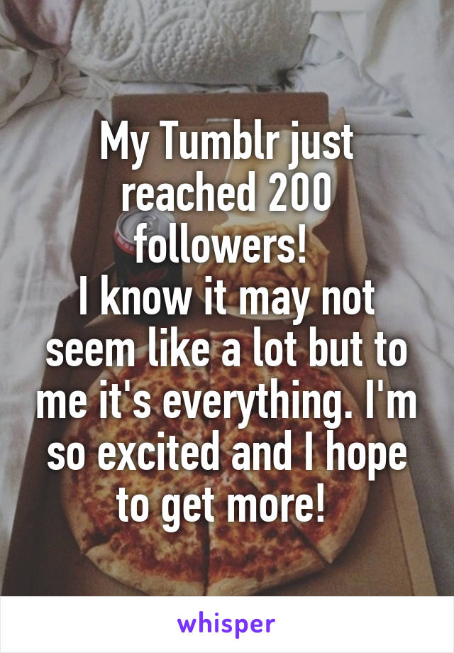 My Tumblr just reached 200 followers! 
I know it may not seem like a lot but to me it's everything. I'm so excited and I hope to get more! 