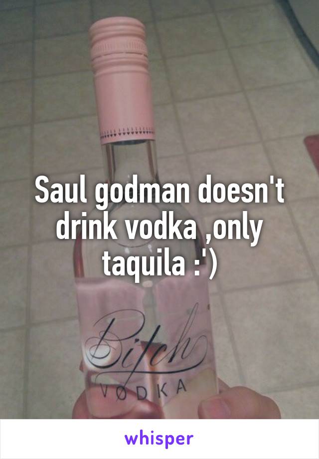 Saul godman doesn't drink vodka ,only taquila :')