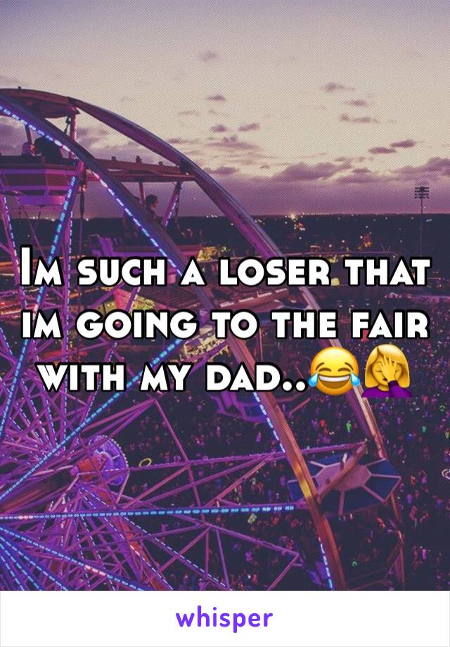 Im such a loser that im going to the fair with my dad..😂🤦‍♀️