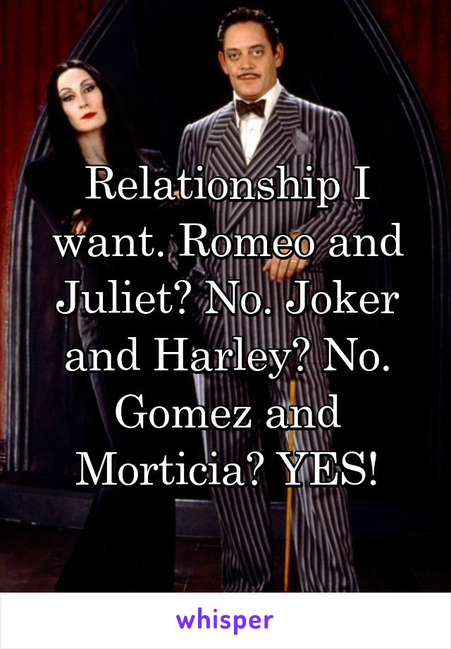 Relationship I want. Romeo and Juliet? No. Joker and Harley? No. Gomez and Morticia? YES!