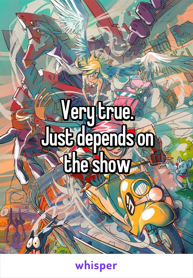 Very true.
Just depends on
the show