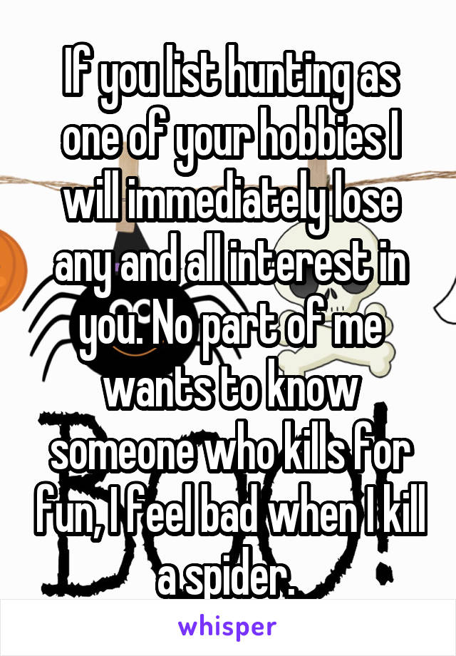 If you list hunting as one of your hobbies I will immediately lose any and all interest in you. No part of me wants to know someone who kills for fun, I feel bad when I kill a spider. 