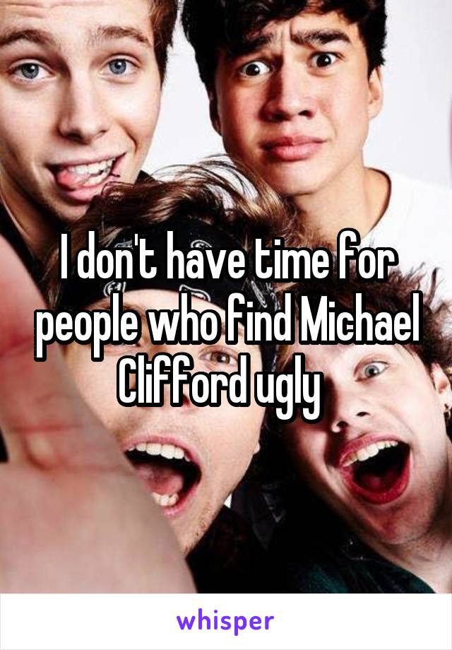 I don't have time for people who find Michael Clifford ugly  