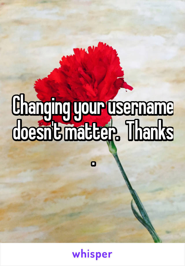 Changing your username doesn't matter.  Thanks .