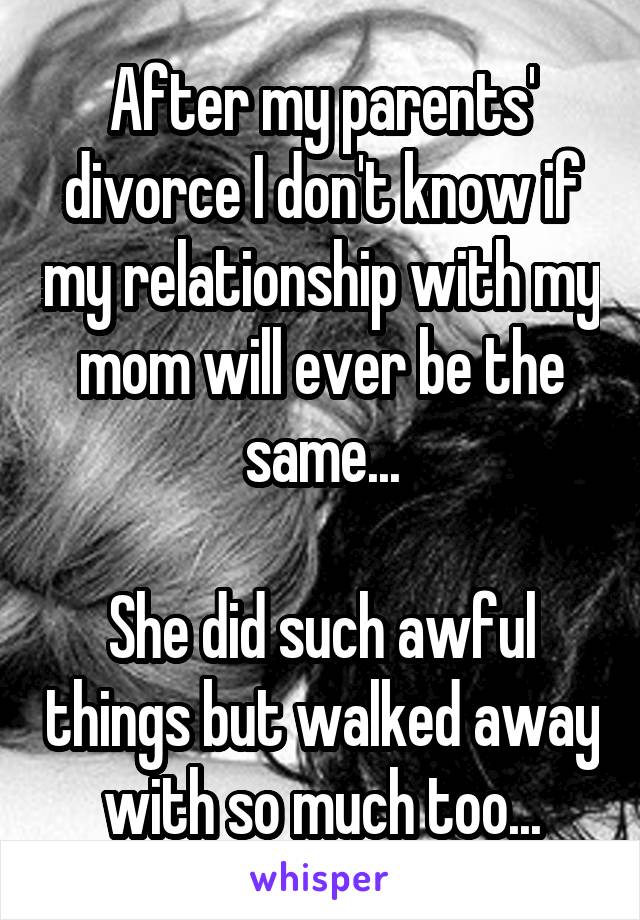 After my parents' divorce I don't know if my relationship with my mom will ever be the same...

She did such awful things but walked away with so much too...