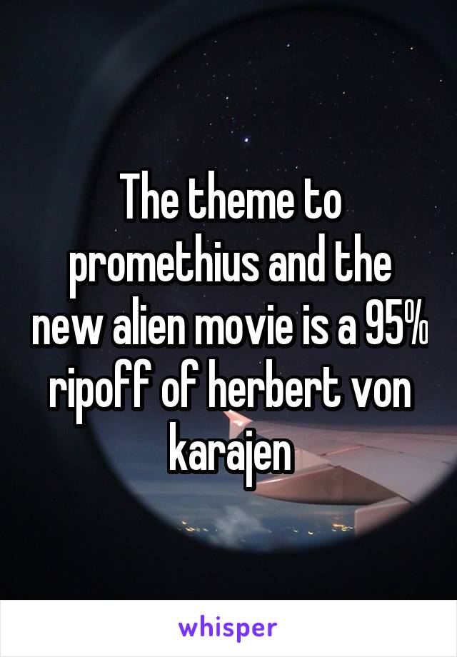 The theme to promethius and the new alien movie is a 95% ripoff of herbert von karajen