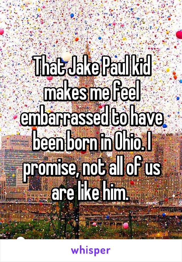 That Jake Paul kid makes me feel embarrassed to have been born in Ohio. I promise, not all of us are like him. 