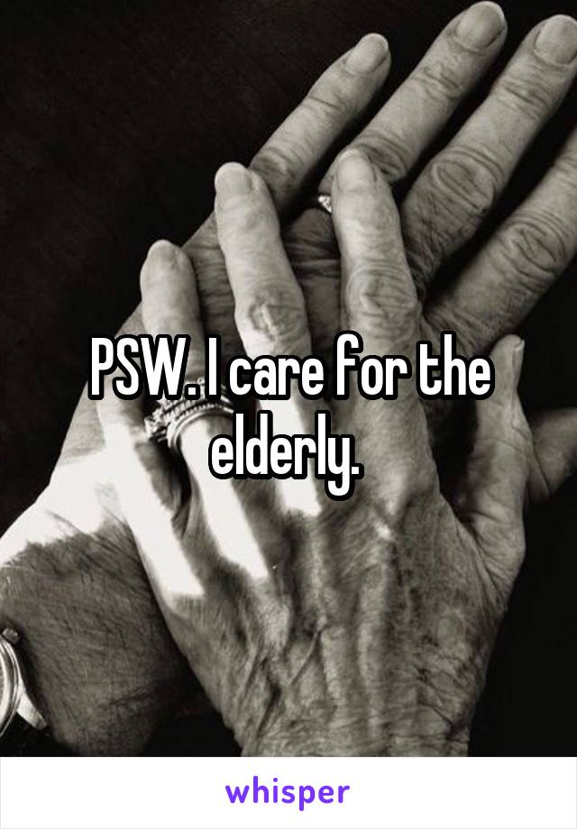 PSW. I care for the elderly. 