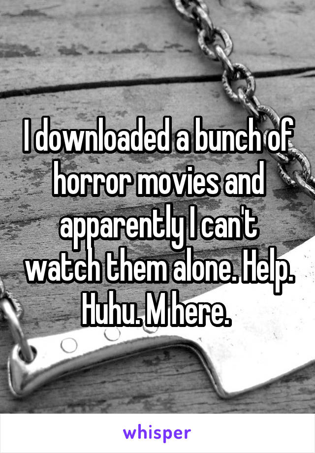 I downloaded a bunch of horror movies and apparently I can't watch them alone. Help. Huhu. M here. 