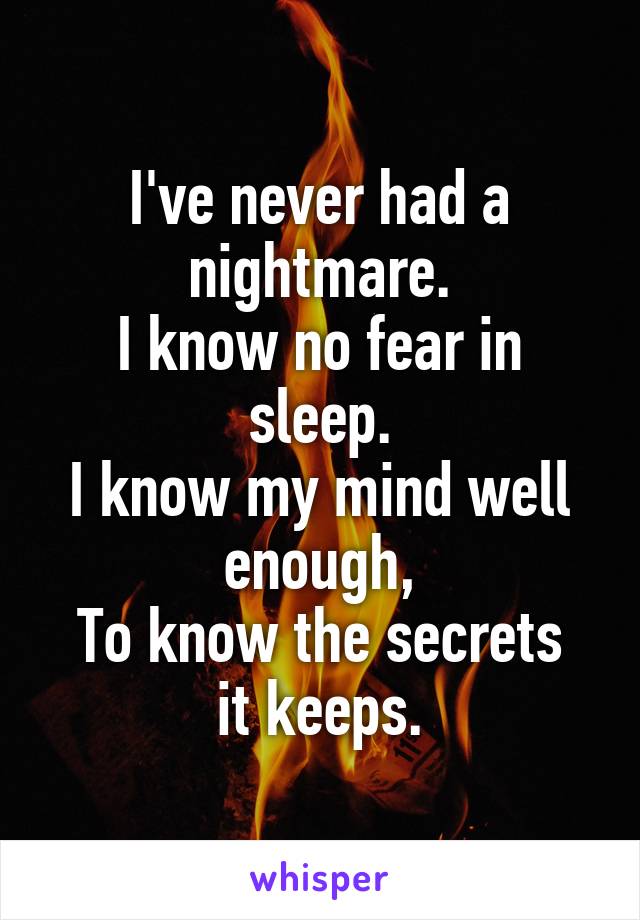 I've never had a nightmare.
I know no fear in sleep.
I know my mind well enough,
To know the secrets it keeps.