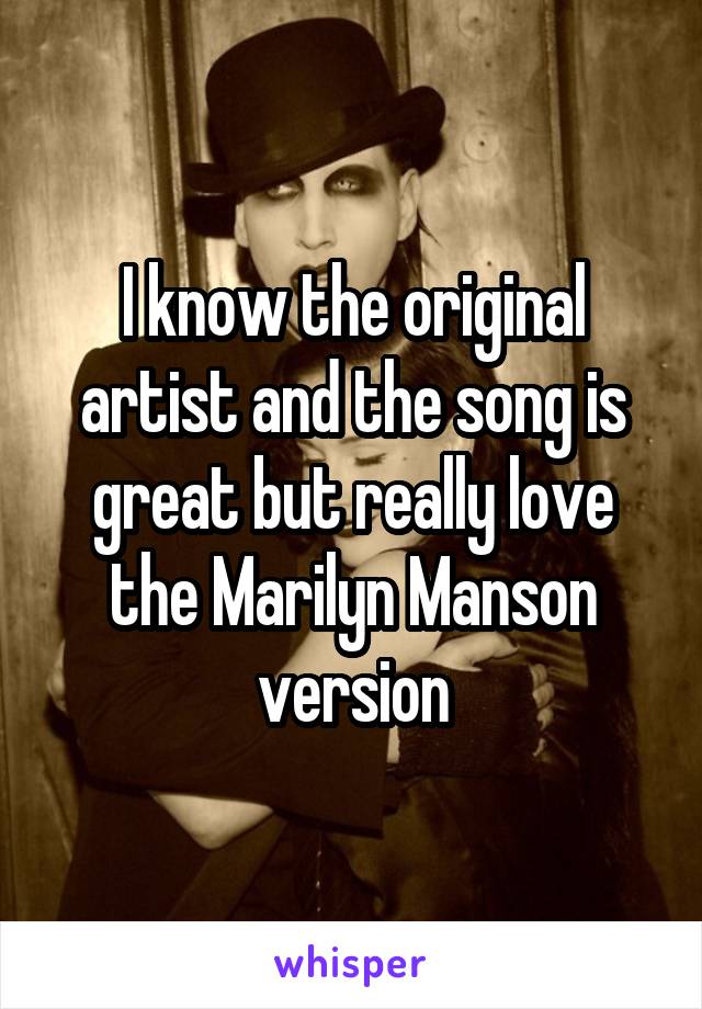 I know the original artist and the song is great but really love the Marilyn Manson version