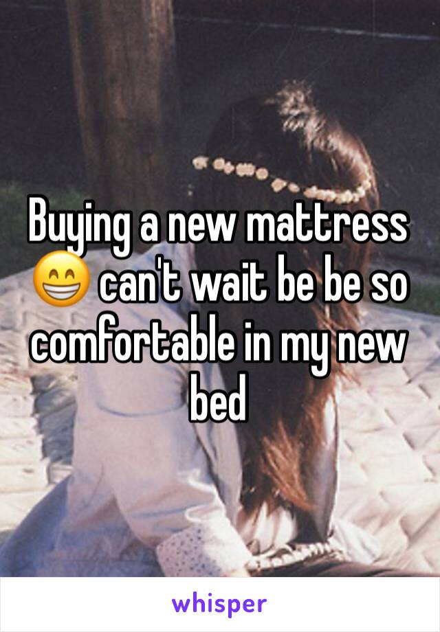 Buying a new mattress 😁 can't wait be be so comfortable in my new bed 