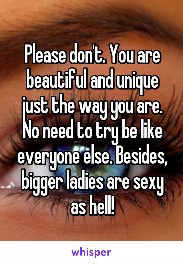 Please don't. You are beautiful and unique just the way you are. No need to try be like everyone else. Besides, bigger ladies are sexy as hell!