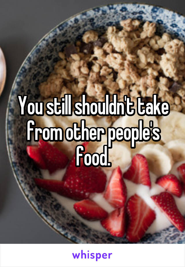 You still shouldn't take from other people's food.