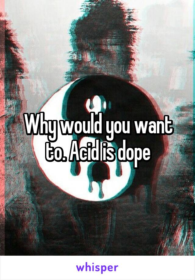 Why would you want to. Acid is dope