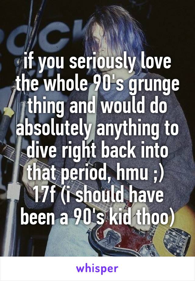 if you seriously love the whole 90's grunge thing and would do absolutely anything to dive right back into that period, hmu ;) 
17f (i should have been a 90's kid thoo)