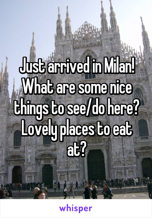 Just arrived in Milan! What are some nice things to see/do here?
Lovely places to eat at?