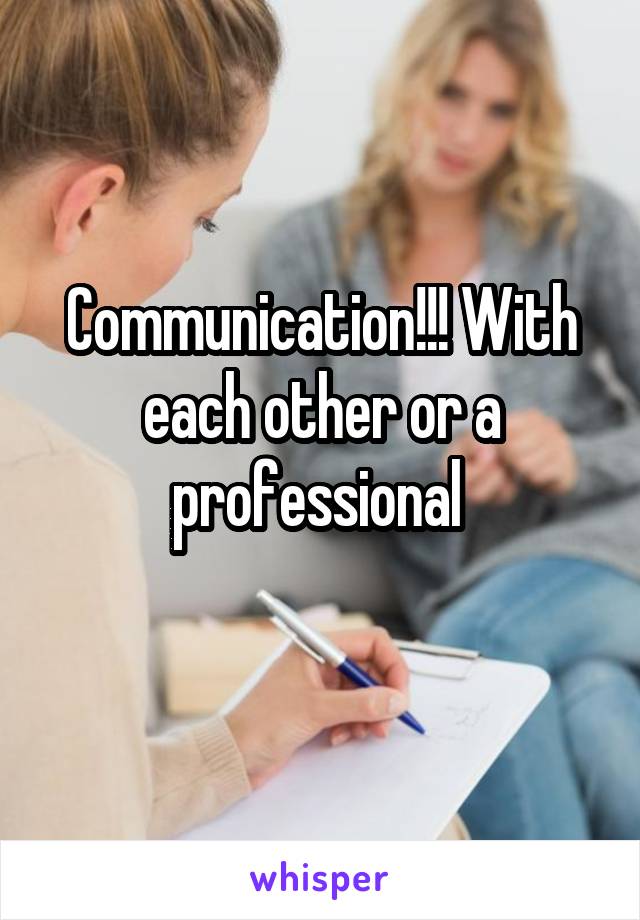 Communication!!! With each other or a professional 
