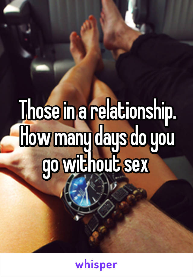 Those in a relationship.
How many days do you go without sex 