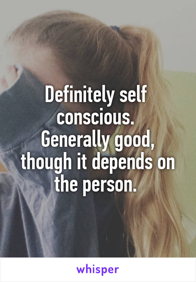 Definitely self  conscious. 
Generally good, though it depends on the person. 