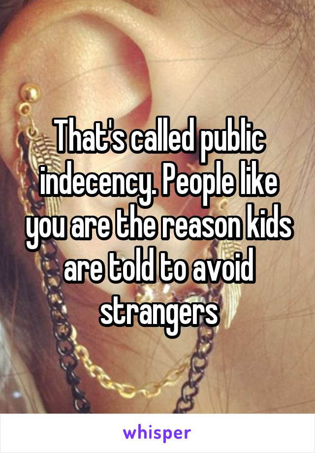 That's called public indecency. People like you are the reason kids are told to avoid strangers