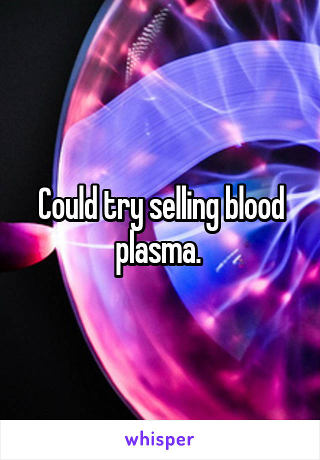 Could try selling blood plasma. 