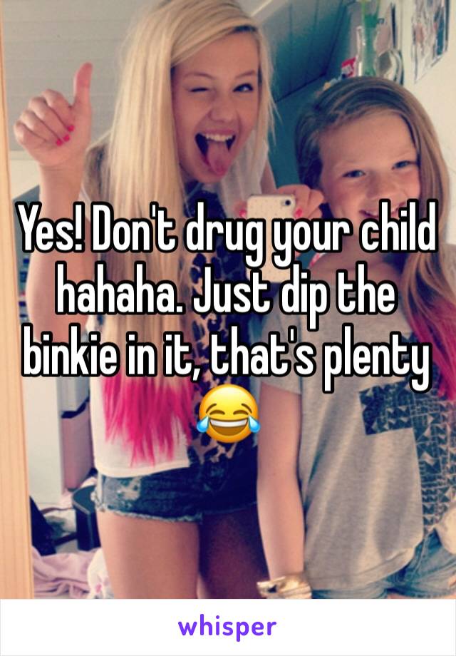 Yes! Don't drug your child hahaha. Just dip the binkie in it, that's plenty 😂