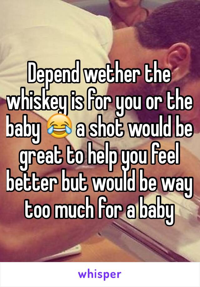 Depend wether the whiskey is for you or the baby 😂 a shot would be great to help you feel better but would be way too much for a baby