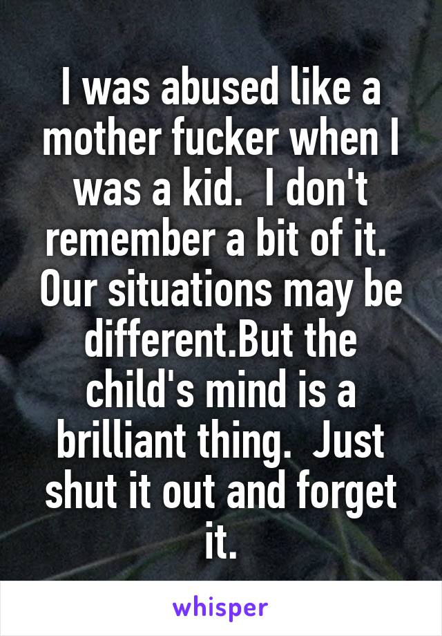 I was abused like a mother fucker when I was a kid.  I don't remember a bit of it.  Our situations may be different.But the child's mind is a brilliant thing.  Just shut it out and forget it.