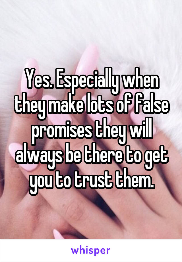 Yes. Especially when they make lots of false promises they will always be there to get you to trust them.