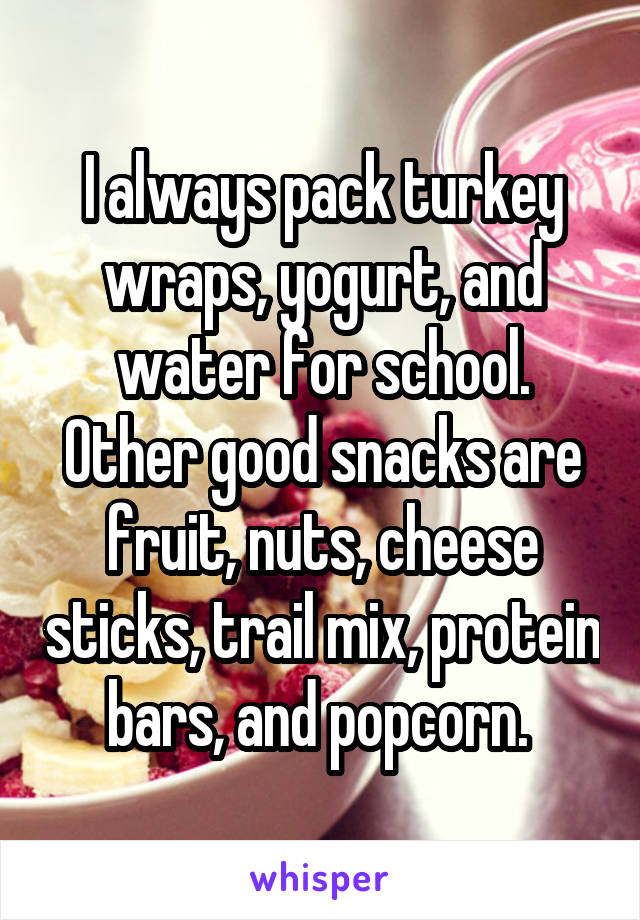I always pack turkey wraps, yogurt, and water for school. Other good snacks are fruit, nuts, cheese sticks, trail mix, protein bars, and popcorn. 