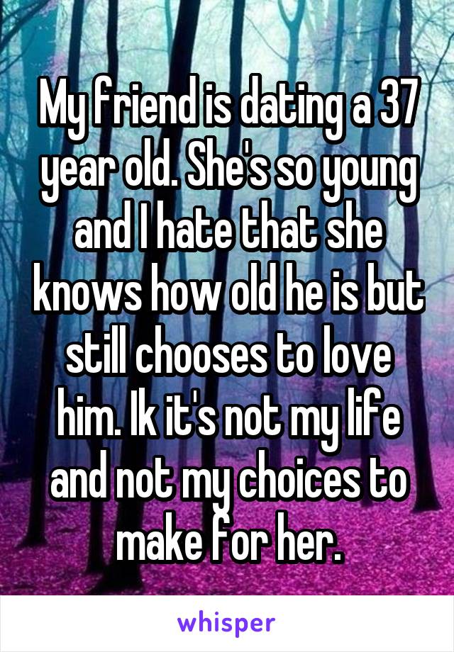 My friend is dating a 37 year old. She's so young and I hate that she knows how old he is but still chooses to love him. Ik it's not my life and not my choices to make for her.