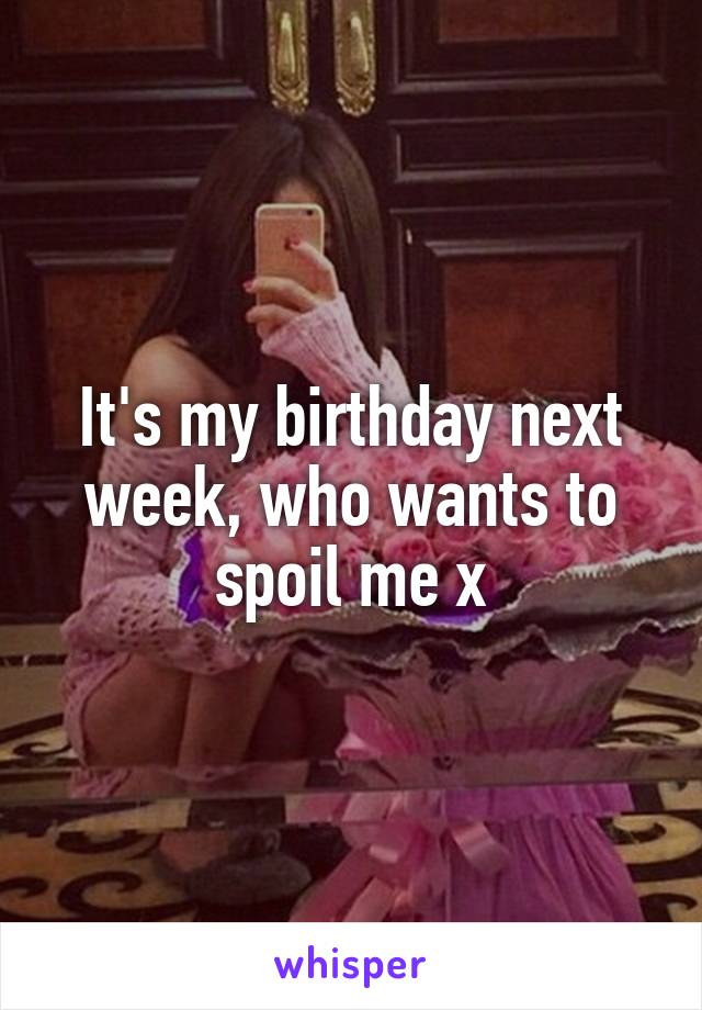 It's my birthday next week, who wants to spoil me x