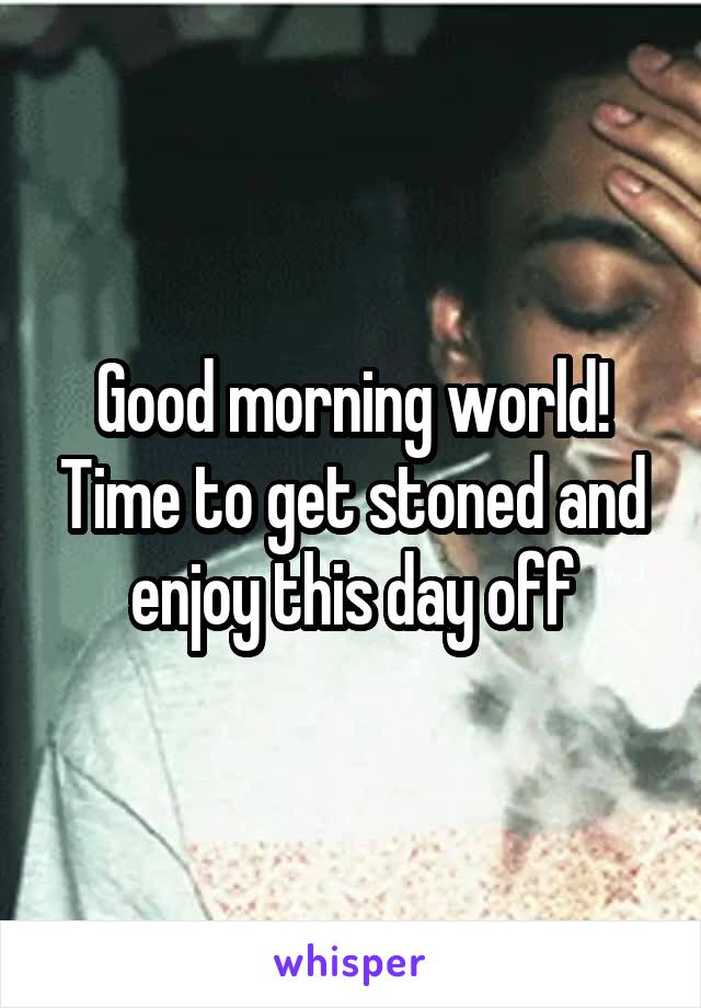 Good morning world! Time to get stoned and enjoy this day off