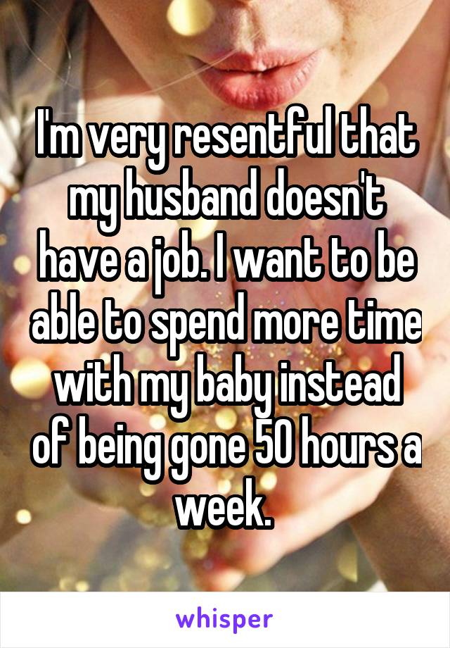 I'm very resentful that my husband doesn't have a job. I want to be able to spend more time with my baby instead of being gone 50 hours a week. 