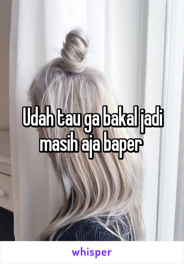 Udah tau ga bakal jadi masih aja baper 