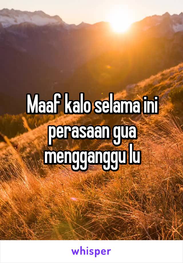 Maaf kalo selama ini perasaan gua mengganggu lu