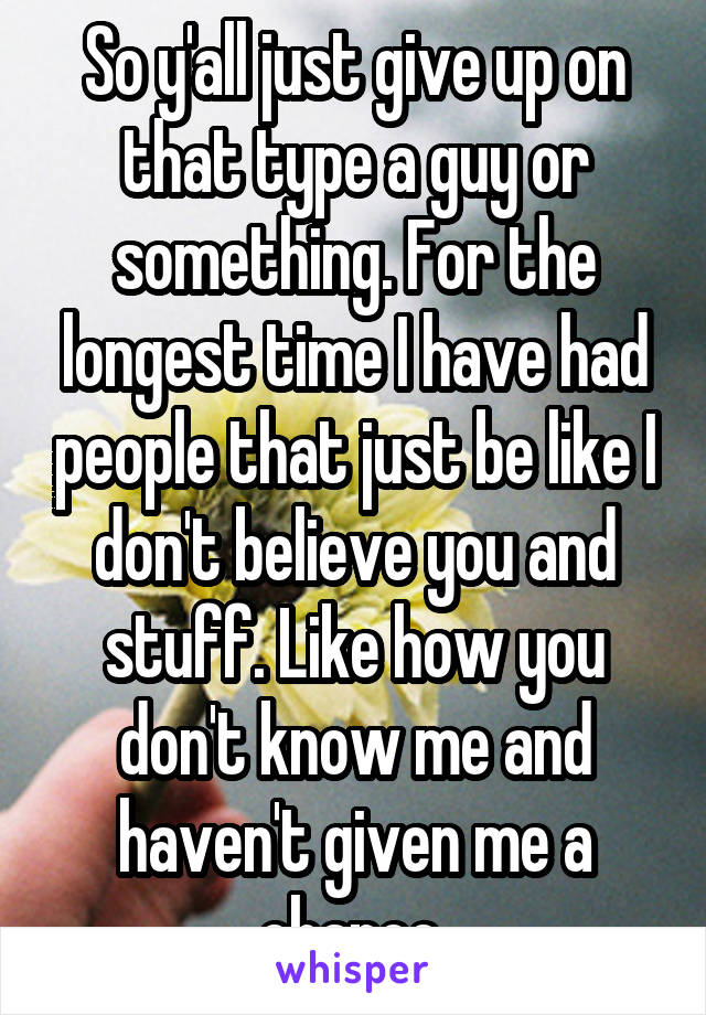 So y'all just give up on that type a guy or something. For the longest time I have had people that just be like I don't believe you and stuff. Like how you don't know me and haven't given me a chance 