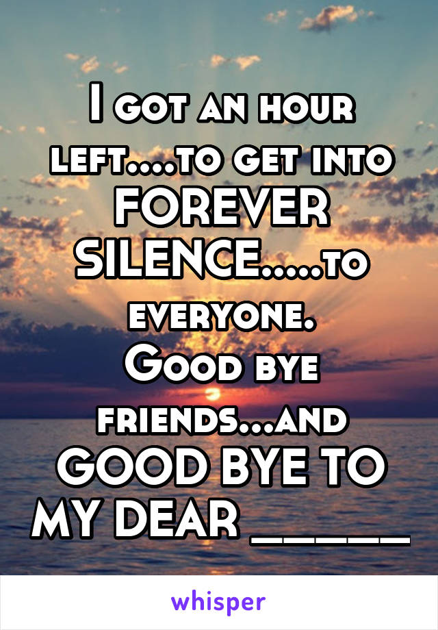 I got an hour left....to get into FOREVER SILENCE.....to everyone.
Good bye friends...and GOOD BYE TO MY DEAR _____