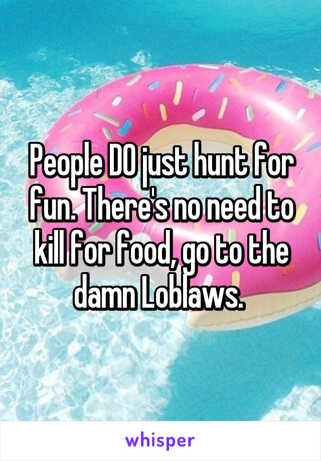 People DO just hunt for fun. There's no need to kill for food, go to the damn Loblaws. 