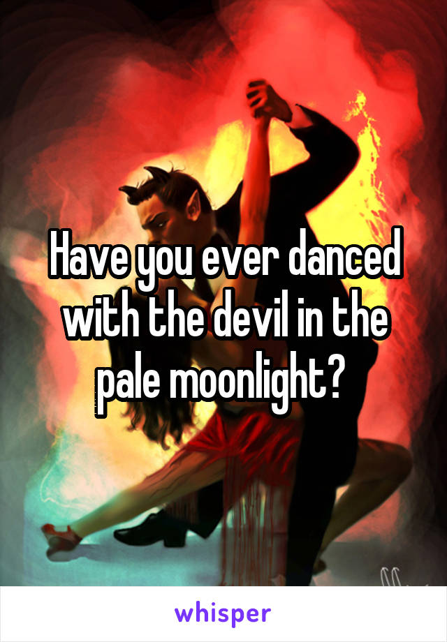 Have you ever danced with the devil in the pale moonlight? 