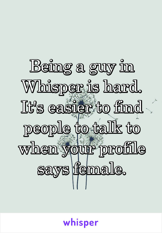 Being a guy in Whisper is hard. It's easier to find people to talk to when your profile says female.